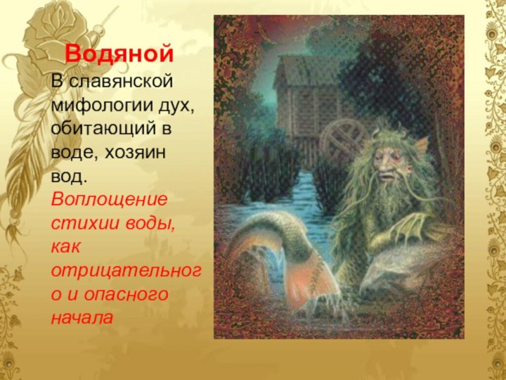 ВодянойВ славянской мифологии дух, обитающий в воде, хозяин вод. Воплощение стихии воды,