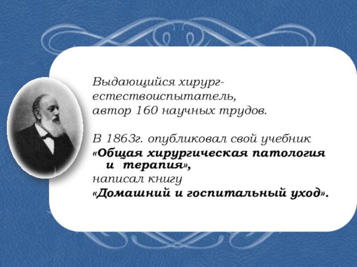Выдающийся хирург-естествоиспытатель, автор 160 научных трудов. В 1863г. опубликовал свой учебник