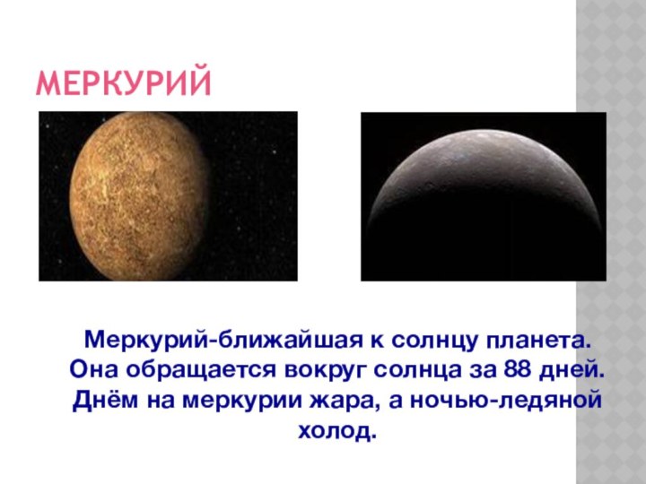 МЕРКУРИЙМеркурий-ближайшая к солнцу планета.Она обращается вокруг солнца за 88 дней.Днём на меркурии жара, а ночью-ледяной холод.