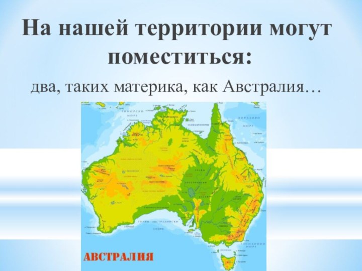 На нашей территории могут поместиться:два, таких материка, как Австралия…