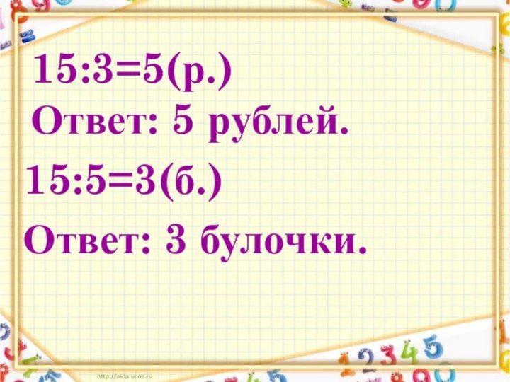 15:3=5(р.) Ответ: 5 рублей.15:5=3(б.)Ответ: 3 булочки.