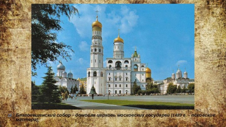 Благовещенский собор – домовая церковь московских государей (1489 г. – псковские мастера);