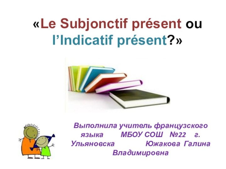 «Le Subjonctif présent ou l’Indicatif présent?» Выполнила учитель французского языка