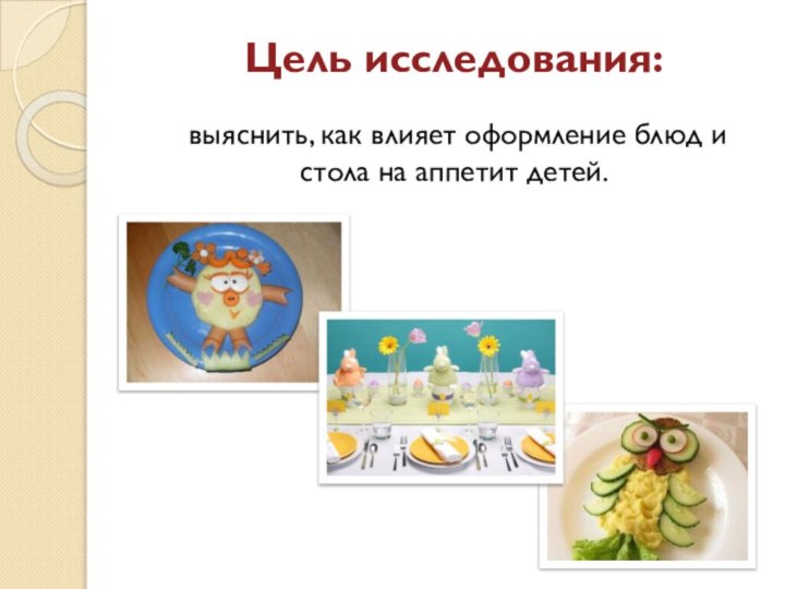Цель исследования:    выяснить, как влияет оформление блюд и стола на аппетит детей.