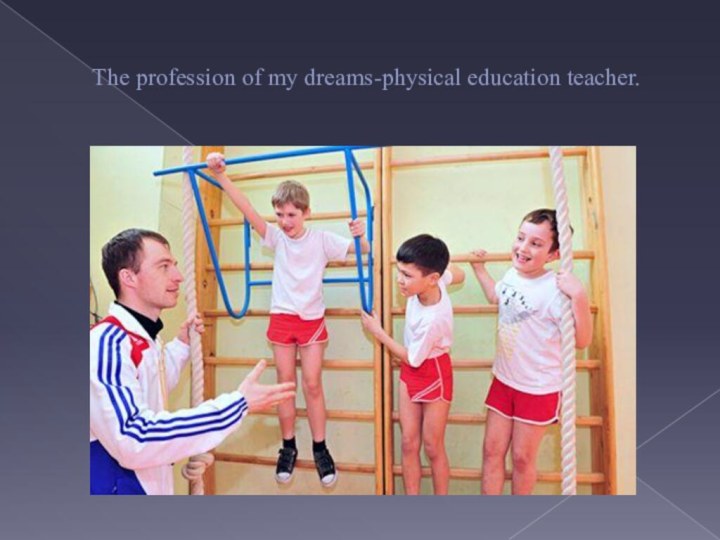 The profession of my dreams-physical education teacher.