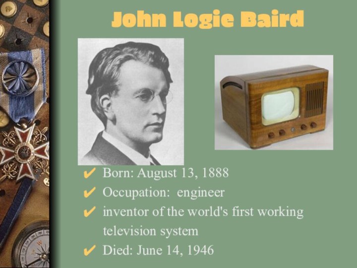 John Logie BairdBorn: August 13, 1888Occupation: engineer inventor of the world's first