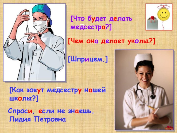[Как зовут медсестру нашей школы?][Что будет делать медсестра?][Чем она делает уколы?][Шприцем.]Лидия ПетровнаСпроси, если не знаешь.