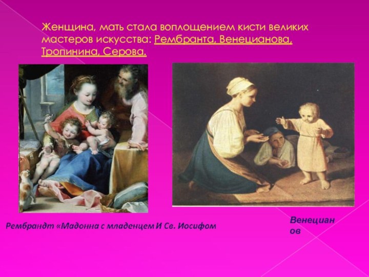 Женщина, мать стала воплощением кисти великих мастеров искусства: Рембранта, Венецианова, Тропинина, Серова.Венецианов
