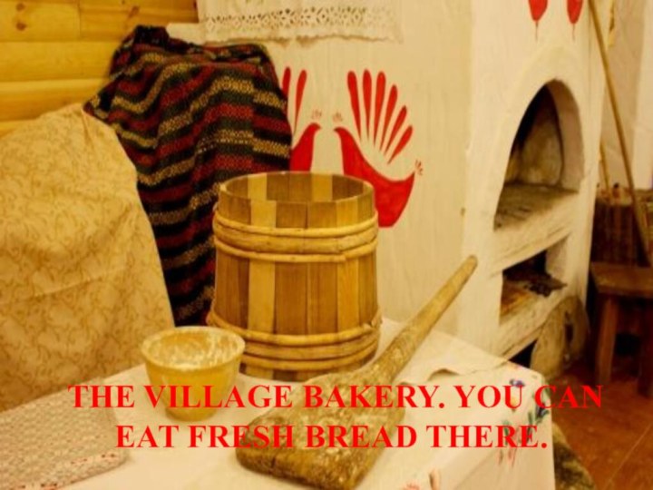 The village bakery. You can eat fresh bread there.