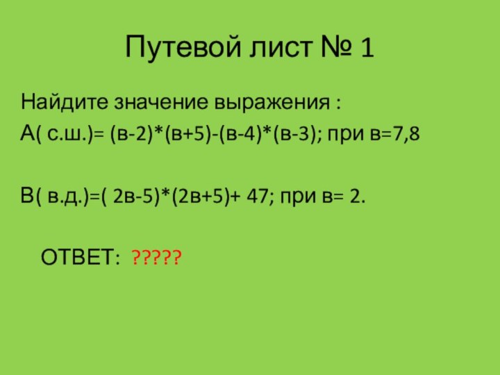 Путевой лист № 1Найдите значение выражения :А( с.ш.)= (в-2)*(в+5)-(в-4)*(в-3); при в=7,8В(