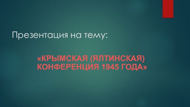Презентация на тему:«КРЫМСКАЯ (ЯЛТИНСКАЯ) КОНФЕРЕНЦИЯ 1945 ГОДА»