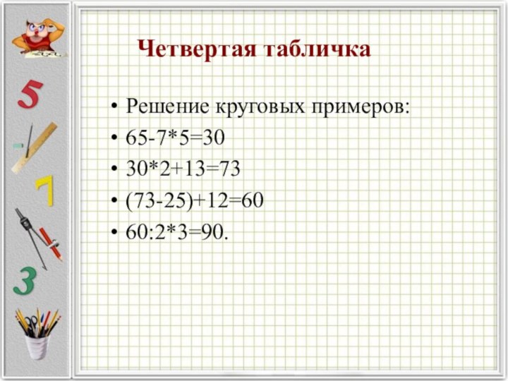 Четвертая табличкаРешение круговых примеров:65-7*5=3030*2+13=73(73-25)+12=6060:2*3=90.