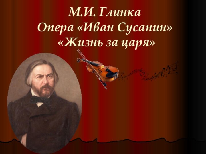М.И. Глинка Опера «Иван Сусанин»  «Жизнь за царя»
