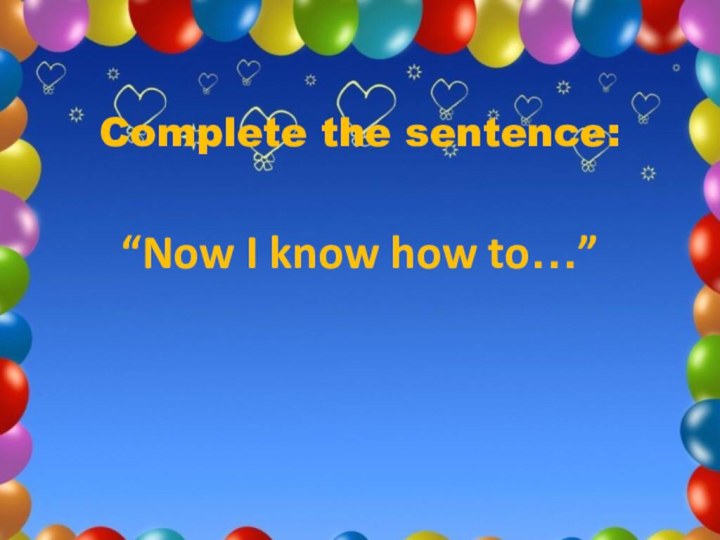 Complete the sentence:  “Now I know how to…”