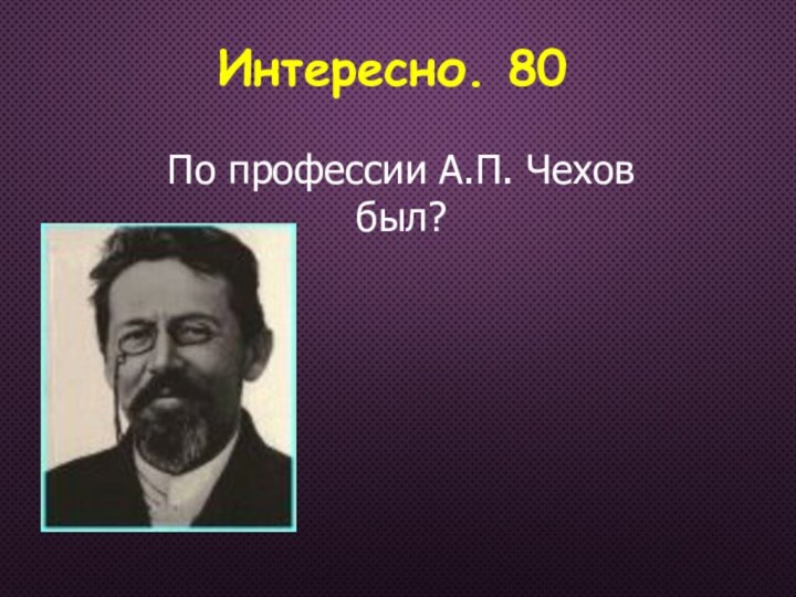 Интересно. 80По профессии А.П. Чехов был?