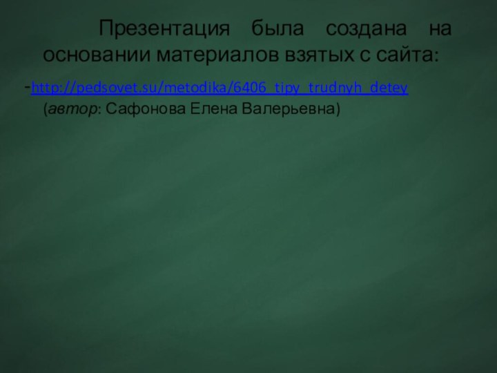 Презентация была создана на основании материалов взятых с сайта: -http://pedsovet.su/metodika/6406_tipy_trudnyh_detey (автор: Сафонова Елена Валерьевна)