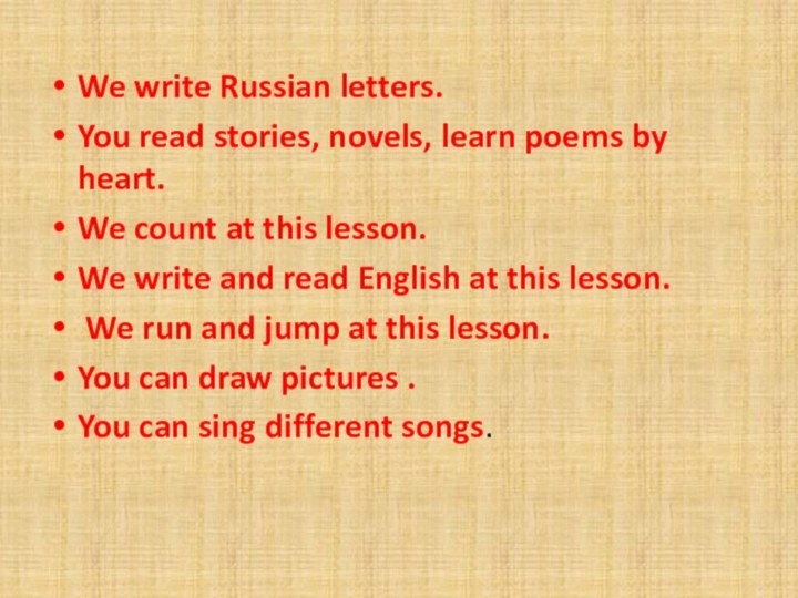 We write Russian letters.You read stories, novels, learn poems by heart.We count