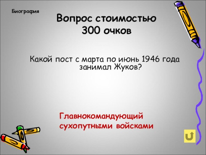 Вопрос стоимостью 300 очковБиографияКакой пост с марта по июнь 1946 года занимал Жуков?Главнокомандующий сухопутными войсками