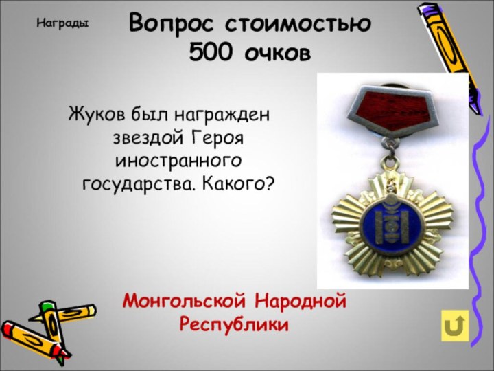 Вопрос стоимостью 500 очков Награды Жуков был награжден звездой Героя иностранного государства. Какого?Монгольской Народной Республики