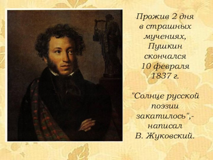 Прожив 2 дня в страшных мучениях, Пушкин скончался 10 февраля1837 г.