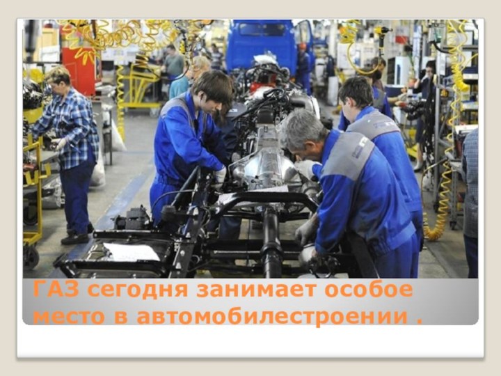 ГАЗ сегодня занимает особое место в автомобилестроении .