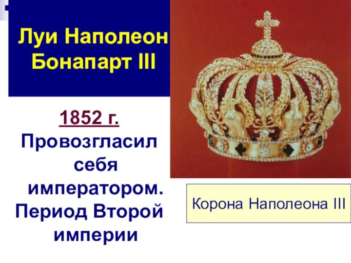 Луи Наполеон Бонапарт III1852 г.Провозгласил себя императором.Период Второй империиКорона Наполеона III