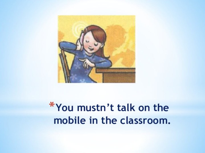 You mustn’t talk on the mobile in the classroom.