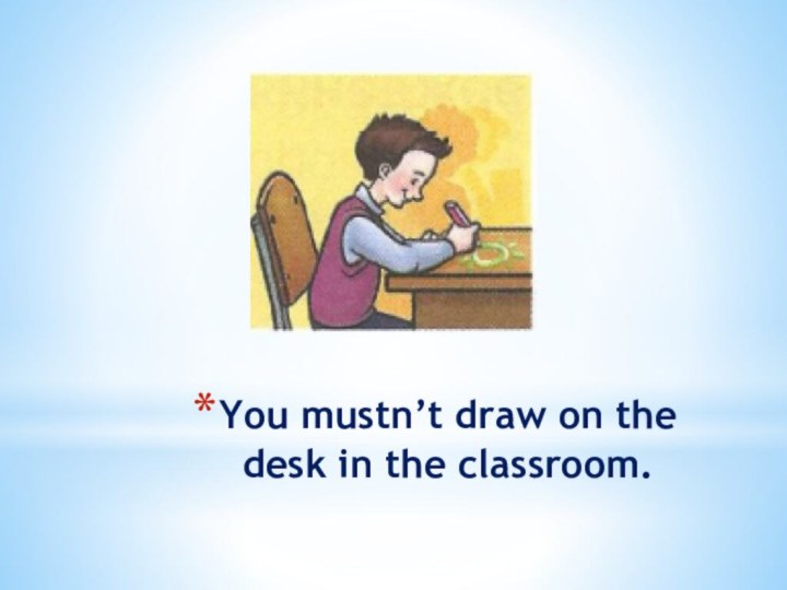 You mustn’t draw on the desk in the classroom.