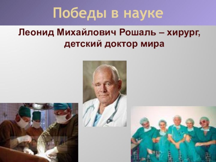 Победы в наукеЛеонид Михайлович Рошаль – хирург, детский доктор мира