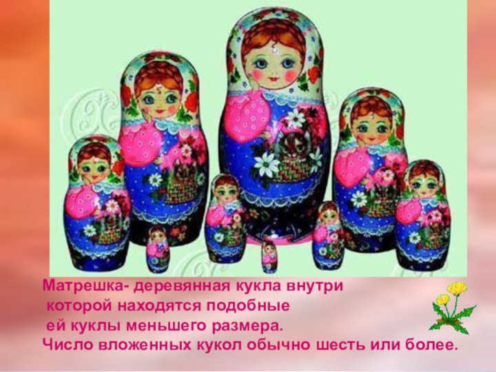 Матрешка- деревянная кукла внутри которой находятся подобные ей куклы меньшего размера.