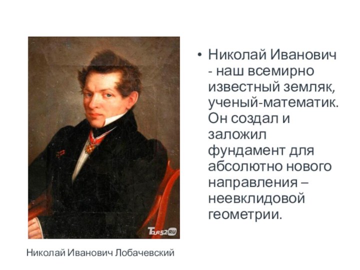 Николай Иванович - наш всемирно известный земляк, ученый-математик. Он создал и