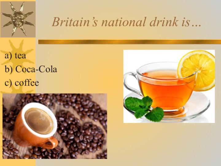 Britain’s national drink is… a) teab) Coca-Cola c) coffee
