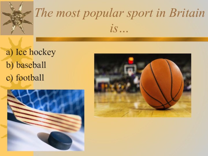 The most popular sport in Britain is… a) Ice hockey b) baseball c) football