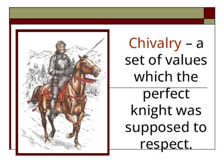 Chivalry – a set of values which the perfect knight was supposed to respect.