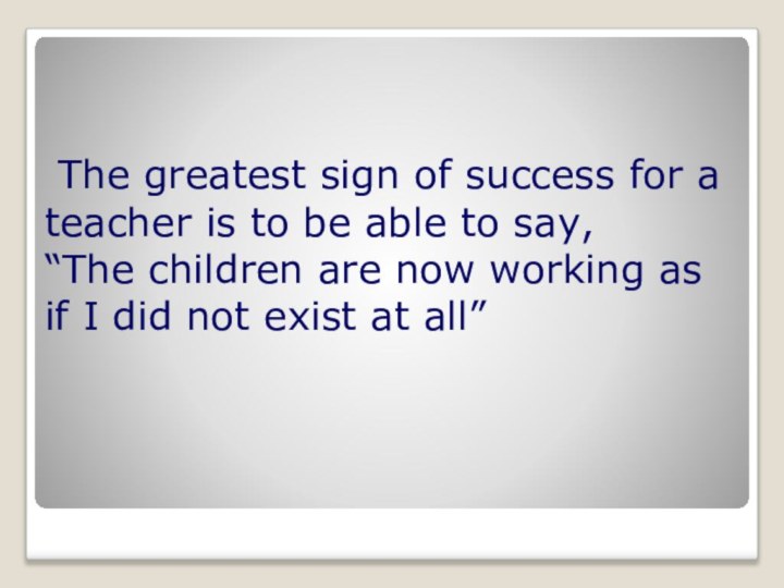 The greatest sign of success for a teacher is to be