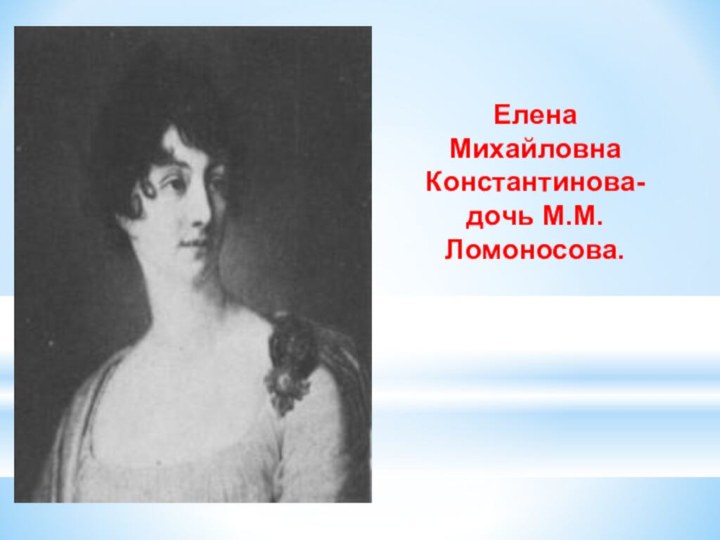 Елена Михайловна Константинова-дочь М.М. Ломоносова.