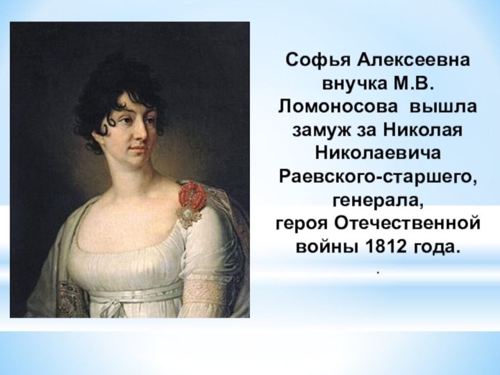 Софья Алексеевна внучка М.В. Ломоносова вышла замуж за Николая Николаевича Раевского-старшего, генерала, героя Отечественной войны 1812 года..
