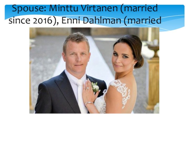 Spouse: Minttu Virtanen (married since 2016), Enni Dahlman (married from 2004 to 2014)