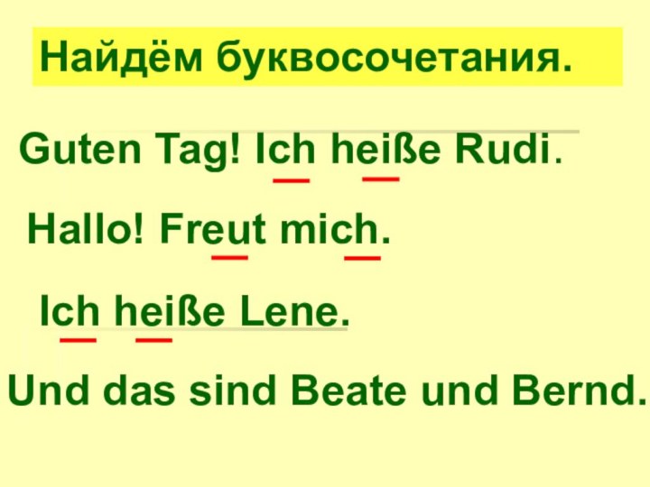 Guten Tag! Ich heiße Rudi.Hallo! Freut mich.Und das sind Beate und Bernd.Ich heiße Lene.Найдём буквосочетания.