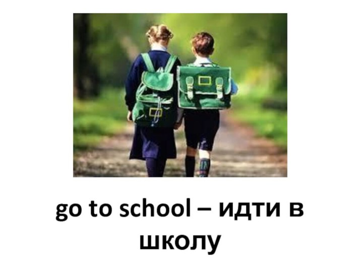 go to school – идти в школу