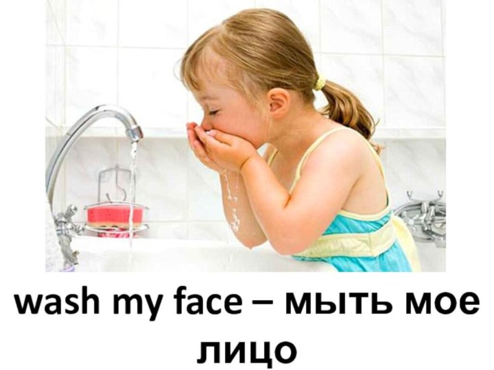 wash my face – мыть мое лицо