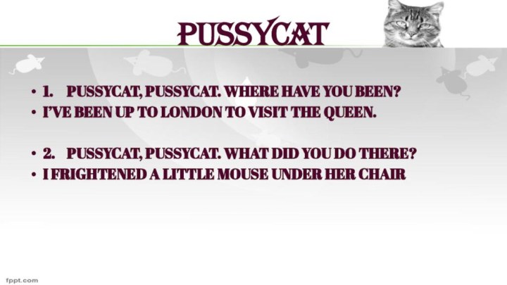 PUSSYCAT1.	PUSSYCAT, PUSSYCAT. WHERE HAVE YOU BEEN?I’VE BEEN UP TO LONDON TO