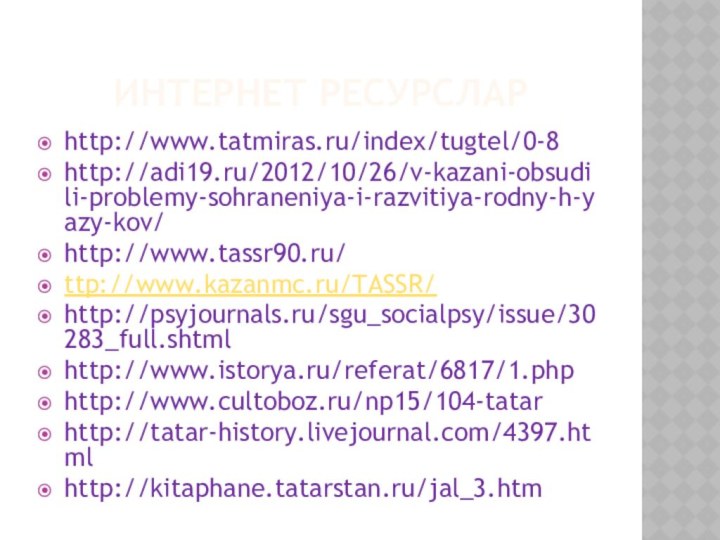 ИНТЕРНЕТ РЕСУРСЛАРhttp://www.tatmiras.ru/index/tugtel/0-8http://adi19.ru/2012/10/26/v-kazani-obsudili-problemy-sohraneniya-i-razvitiya-rodny-h-yazy-kov/http://www.tassr90.ru/ttp://www.kazanmc.ru/TASSR/http://psyjournals.ru/sgu_socialpsy/issue/30283_full.shtmlhttp://www.istorya.ru/referat/6817/1.phphttp://www.cultoboz.ru/np15/104-tatarhttp://tatar-history.livejournal.com/4397.htmlhttp://kitaphane.tatarstan.ru/jal_3.htm