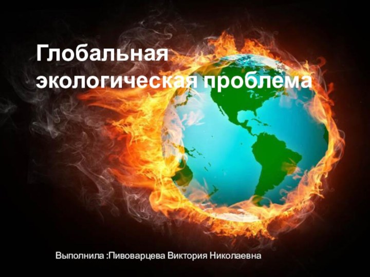 Глобальная экологическая проблемаВыполнила :Пивоварцева Виктория Николаевна