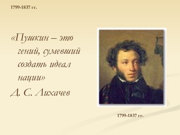 1799-1837 гг.«Пушкин – это гений, сумевший создать идеал нации»Д. С. Лихачев1799-1837 гг.