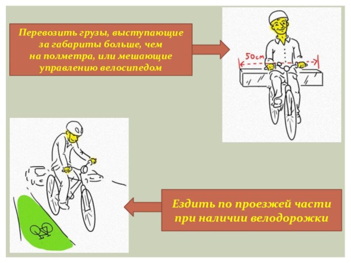 Перевозить грузы, выступающие за габариты больше, чем на полметра, или мешающие управлению велосипедомЕздить по проезжей части при наличии велодорожки