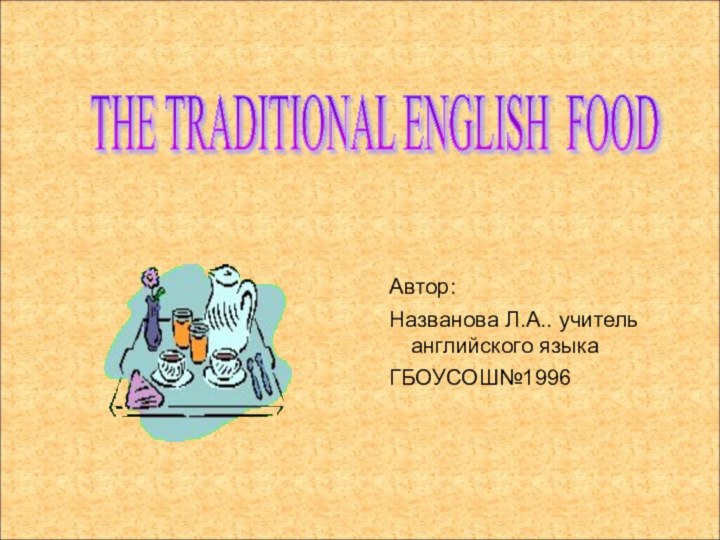 THE TRADITIONAL ENGLISH FOOD Автор:Названова Л.А.. учитель английского языкаГБОУСОШ№1996