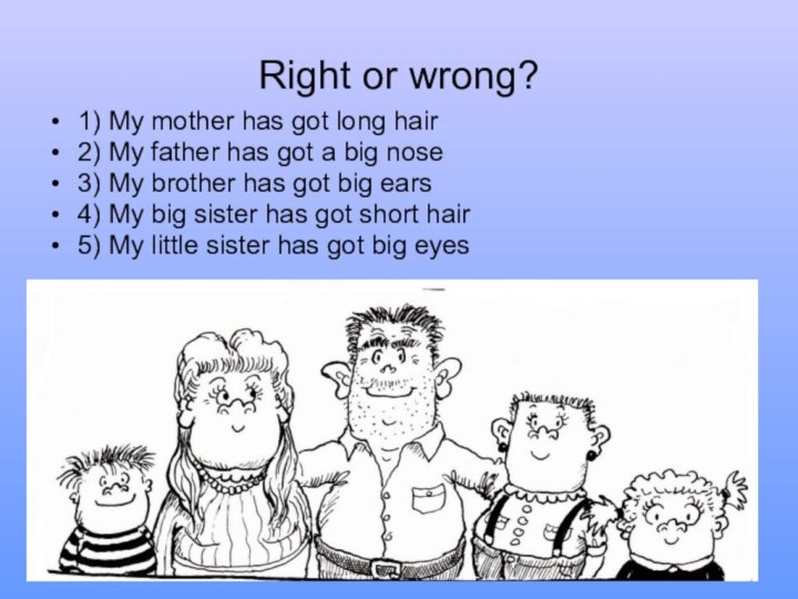 Right or wrong?1) My mother has got long hair2) My father