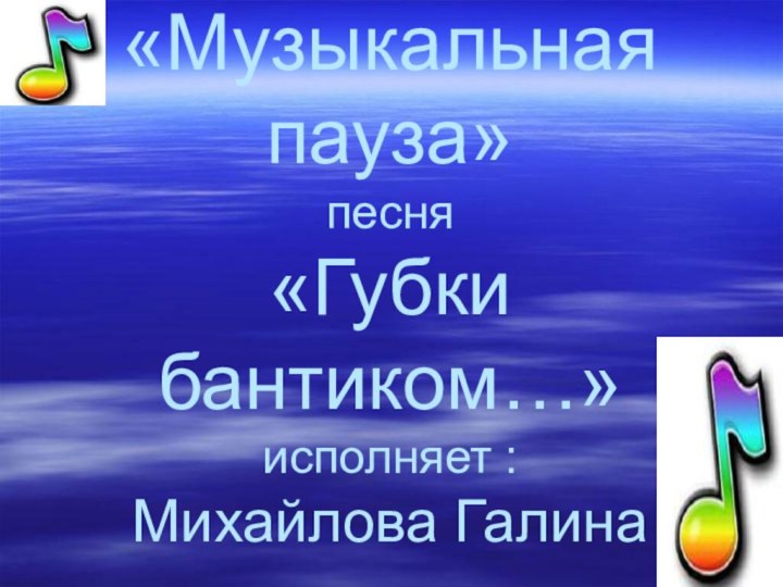 «Музыкальная пауза» песня «Губки бантиком…» исполняет : Михайлова Галина