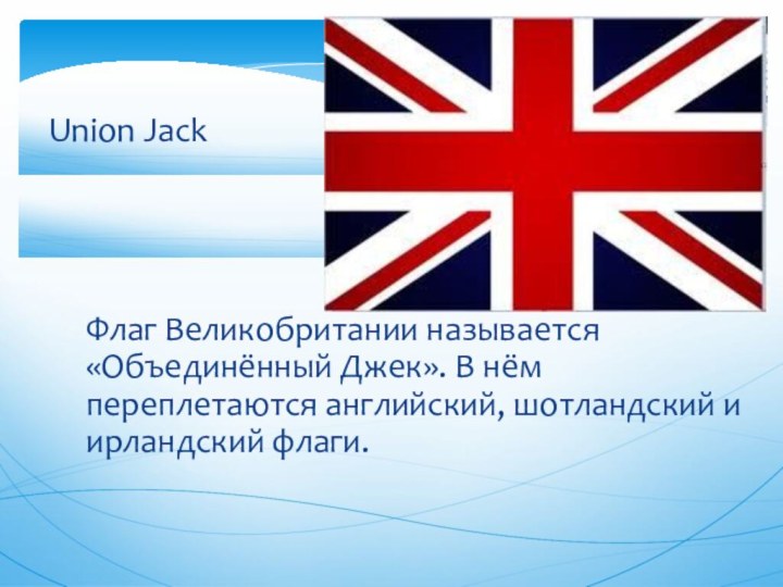 Флаг Великобритании называется «Объединённый Джек». В нём переплетаются английский, шотландский и ирландский флаги.Union Jack